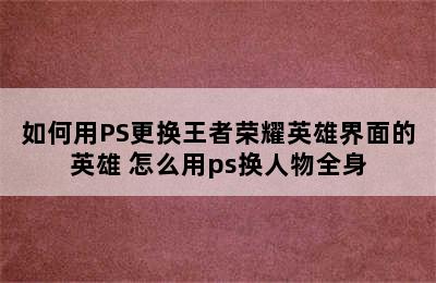 如何用PS更换王者荣耀英雄界面的英雄 怎么用ps换人物全身